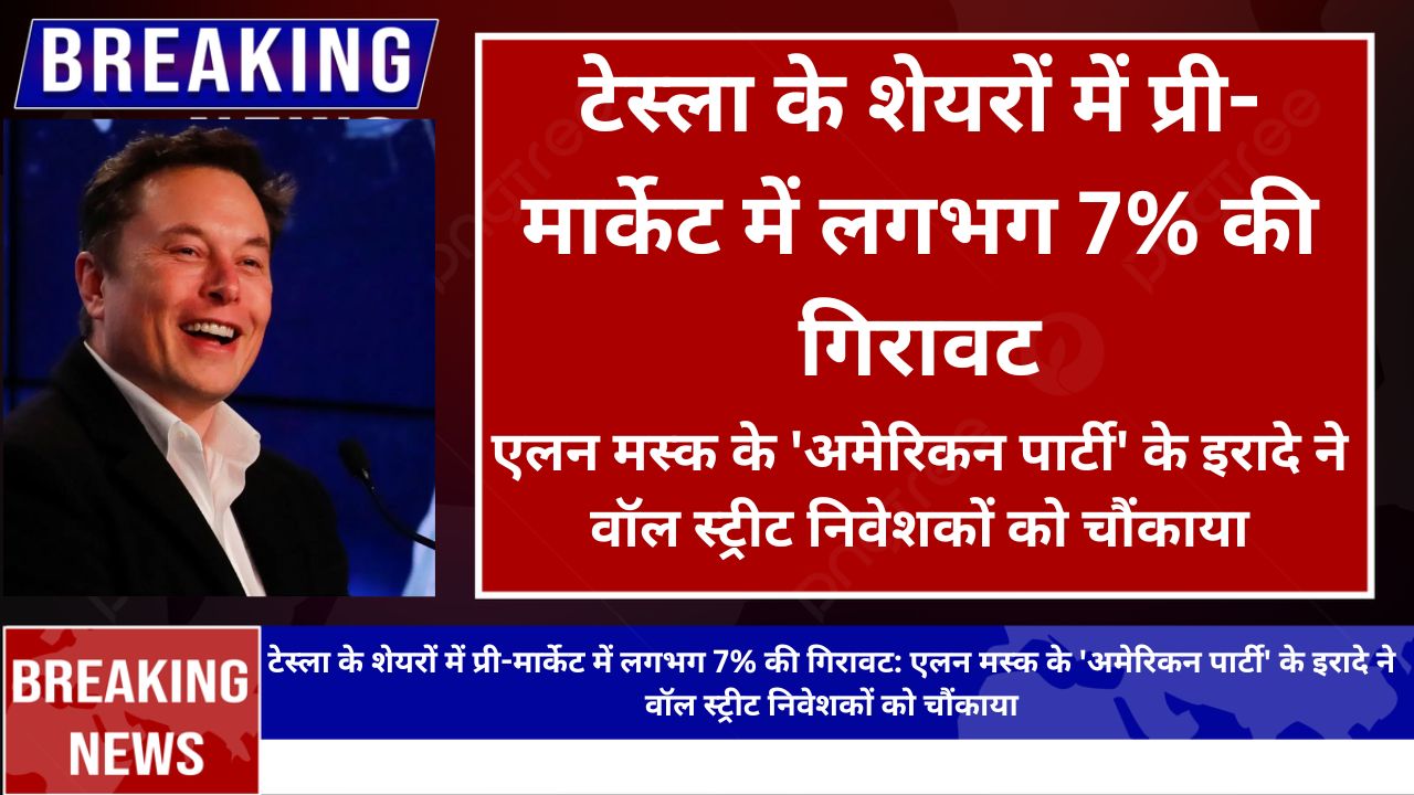 टेस्ला के शेयरों में प्री-मार्केट में लगभग 7% की गिरावट: एलन मस्क के 'अमेरिकन पार्टी' के इरादे ने वॉल स्ट्रीट निवेशकों को चौंकाया